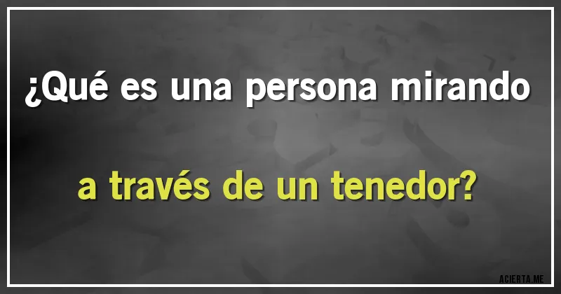 Acertijos - ¿Qué es una persona mirando a través de un tenedor?