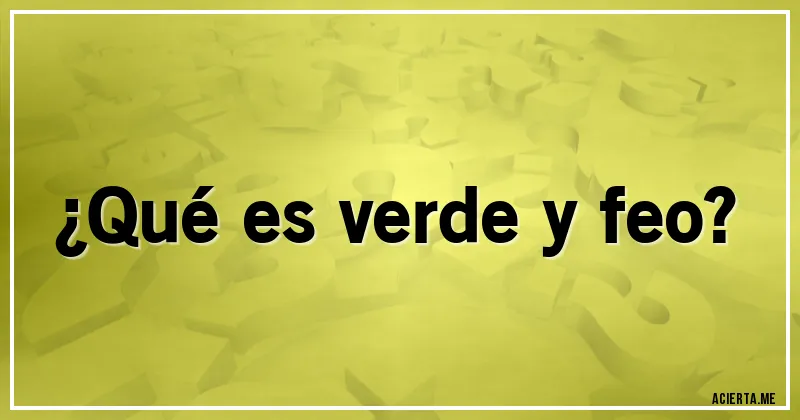 Acertijos - ¿Qué es verde y feo?