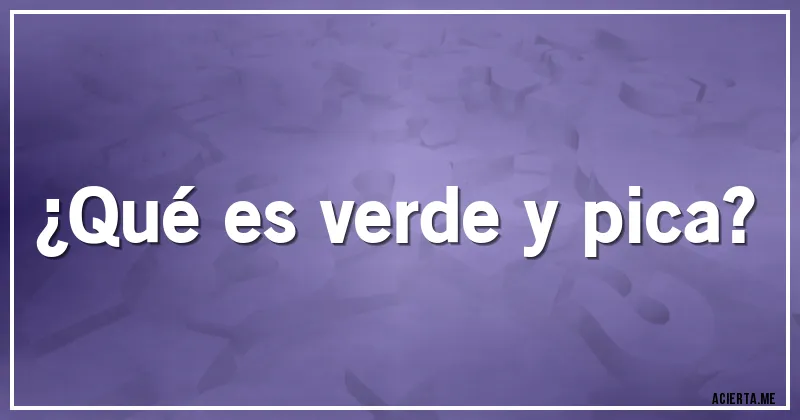 Acertijos - ¿Qué es verde y pica?