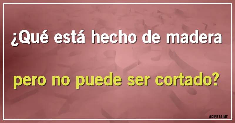 Acertijos - ¿Qué está hecho de madera pero no puede ser cortado?