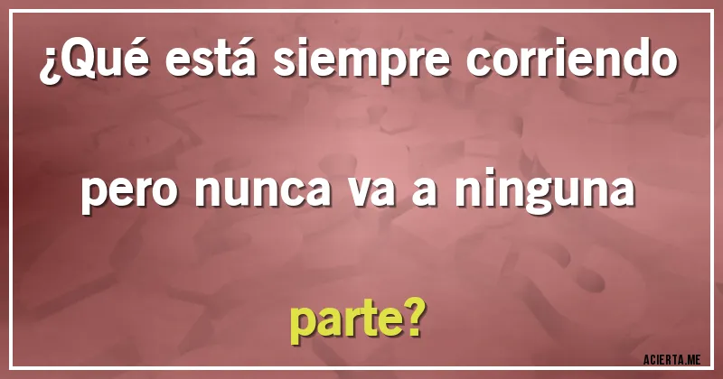Acertijos - ¿Qué está siempre corriendo pero nunca va a ninguna parte?
