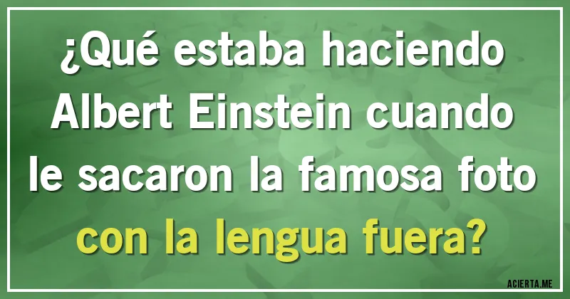 Acertijos - ¿Qué estaba haciendo Albert Einstein cuando le sacaron la famosa foto con la lengua fuera?