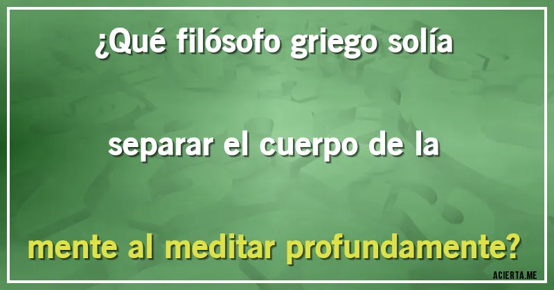 Acertijos - ¿Qué filósofo griego solía separar el cuerpo de la mente al meditar profundamente?