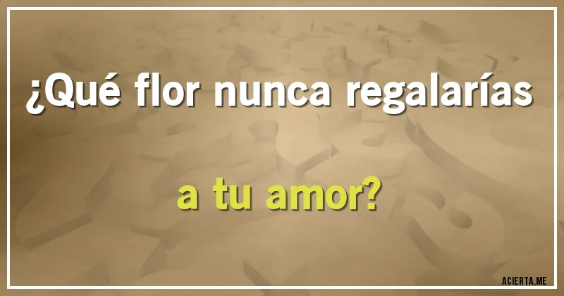 Acertijos - ¿Qué flor nunca regalarías a tu amor?