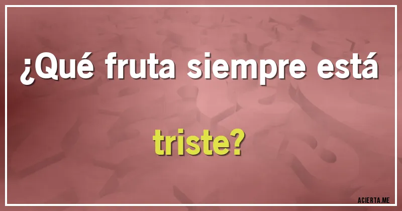 Acertijos - ¿Qué fruta siempre está triste?