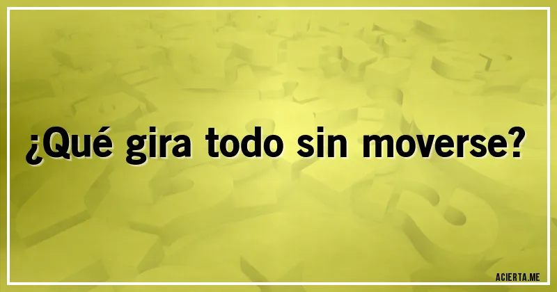 Acertijos - ¿Qué gira todo sin moverse?