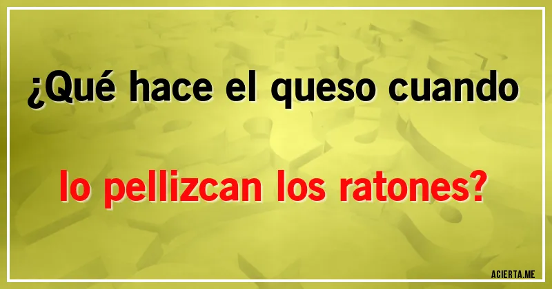 Acertijos - ¿Qué hace el queso cuando lo pellizcan los ratones?