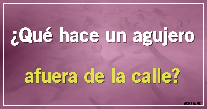 Acertijos - ¿Qué hace un agujero afuera de la calle?