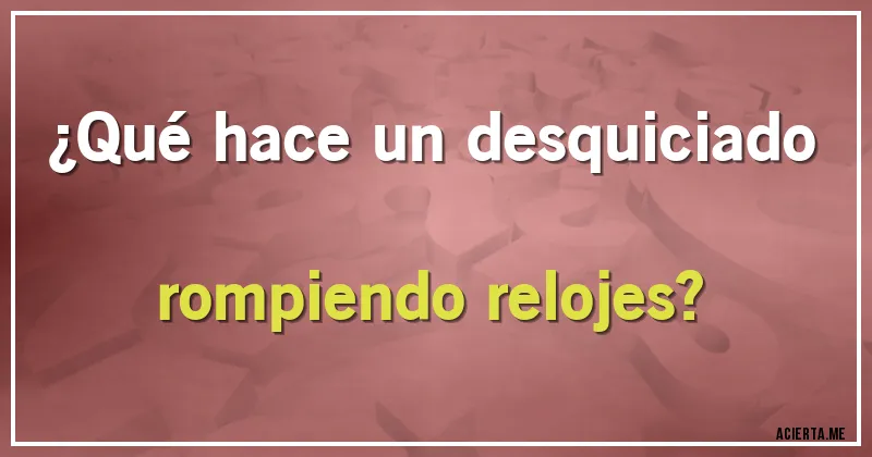 Acertijos - ¿Qué hace un desquiciado rompiendo relojes?
