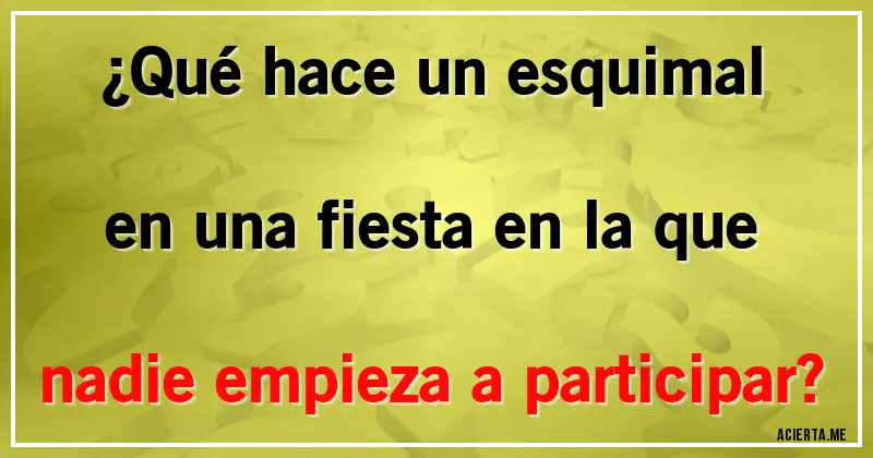 Acertijos - ¿Qué hace un esquimal en una fiesta en la que nadie empieza a participar?