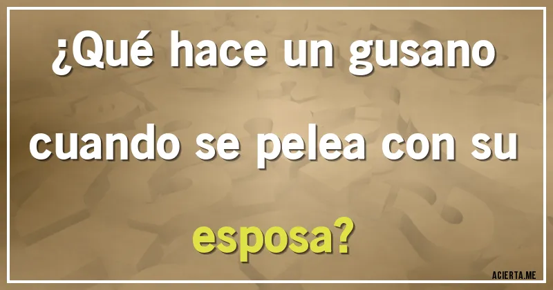 Acertijos - ¿Qué hace un gusano cuando se pelea con su esposa?