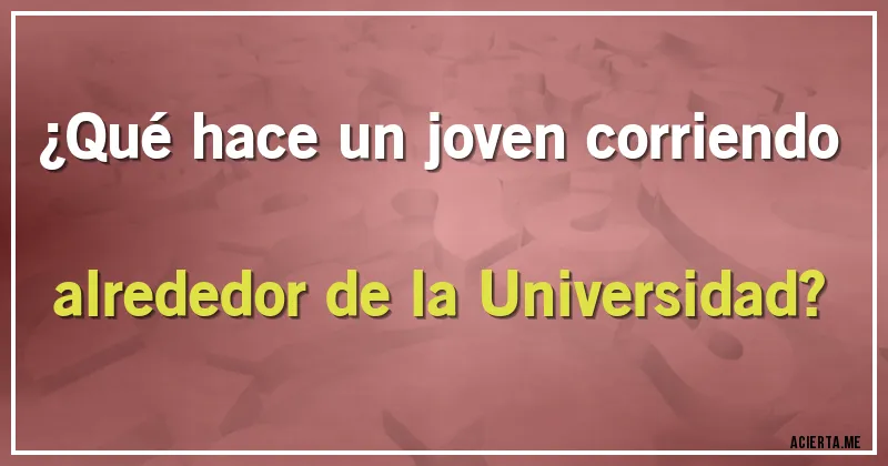 Acertijos - ¿Qué hace un joven corriendo alrededor de la Universidad?