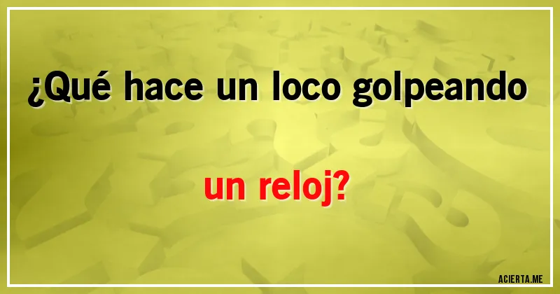 Acertijos - ¿Qué hace un loco golpeando un reloj?