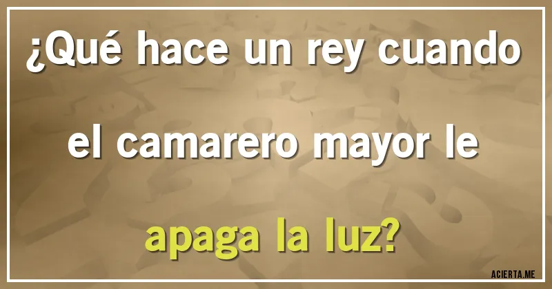Acertijos - ¿Qué hace un rey cuando el camarero mayor le apaga la luz?