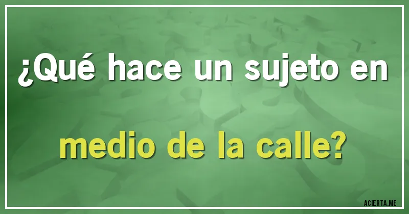 Acertijos - ¿Qué hace un sujeto en medio de la calle?