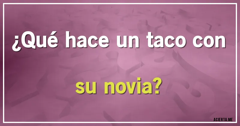 Acertijos - ¿Qué hace un taco con su novia?