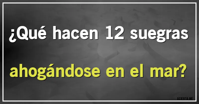 Acertijos - ¿Qué hacen 12 suegras ahogándose en el mar?