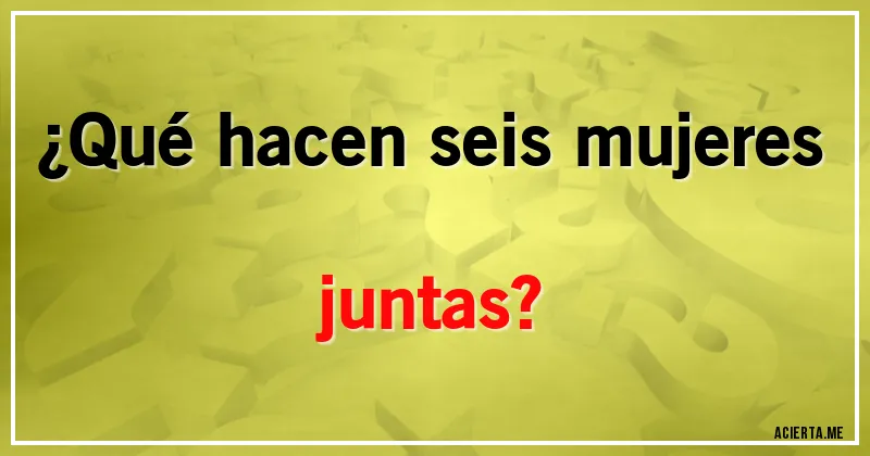 Acertijos - ¿Qué hacen seis mujeres juntas?
