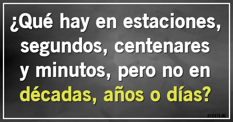 Acertijos - ¿Qué hay en estaciones, segundos, centenares y minutos, pero no en décadas, años o días?