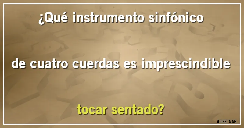 Acertijos - ¿Qué instrumento sinfónico de cuatro cuerdas es imprescindible tocar sentado?