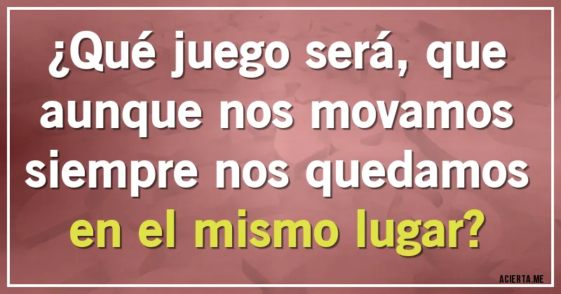 Acertijos - ¿Qué juego será, que aunque nos movamos siempre nos quedamos en el mismo lugar?