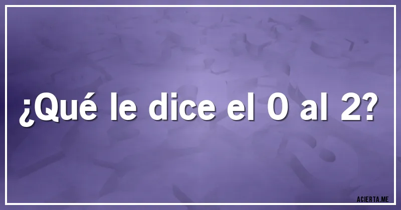 Acertijos - ¿Qué le dice el 0 al 2?