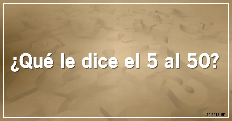 Acertijos - ¿Qué le dice el 5 al 50? Acertijos - ¿Qué le dice el 5 al 50?