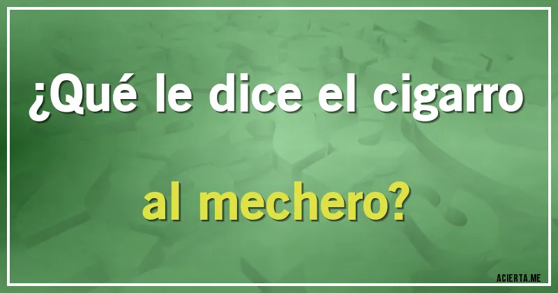 Acertijos - ¿Qué le dice el cigarro al mechero?