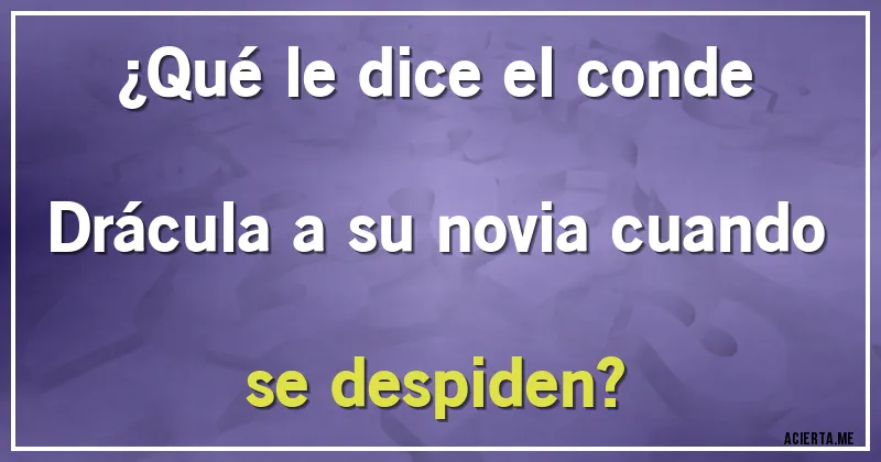 Acertijos - ¿Qué le dice el conde Drácula a su novia cuando se despiden?