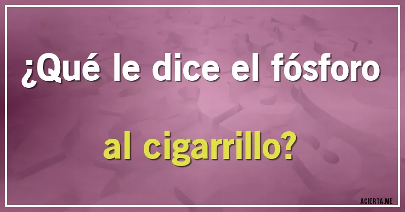 Acertijos - ¿Qué le dice el fósforo al cigarrillo?