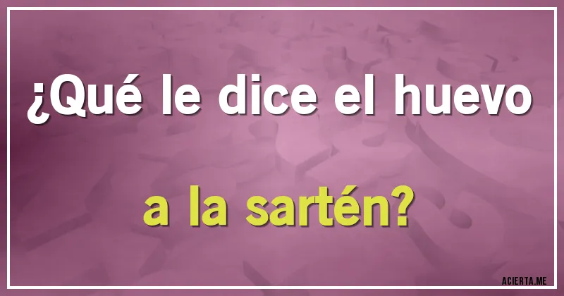 Acertijos - ¿Qué le dice el huevo a la sartén?