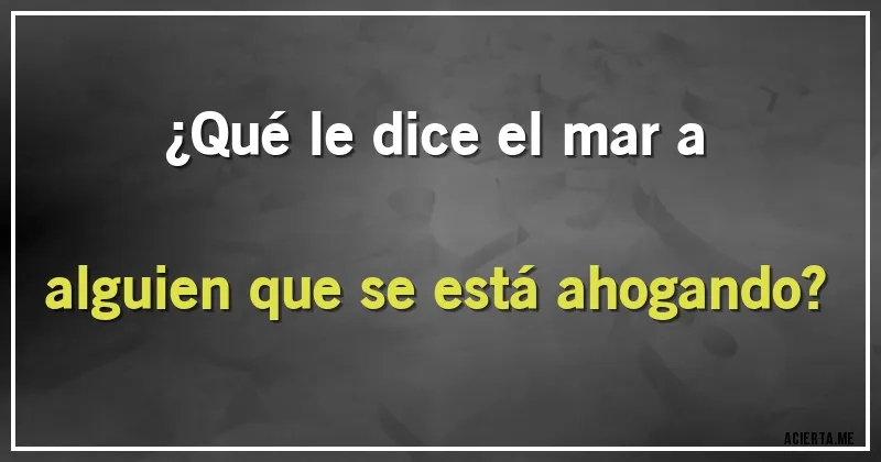 Acertijos - ¿Qué le dice el mar a alguien que se está ahogando?