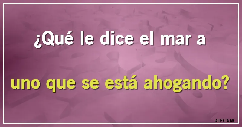 Acertijos - ¿Qué le dice el mar a uno que se está ahogando?