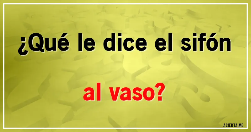 Acertijos - ¿Qué le dice el sifón al vaso?