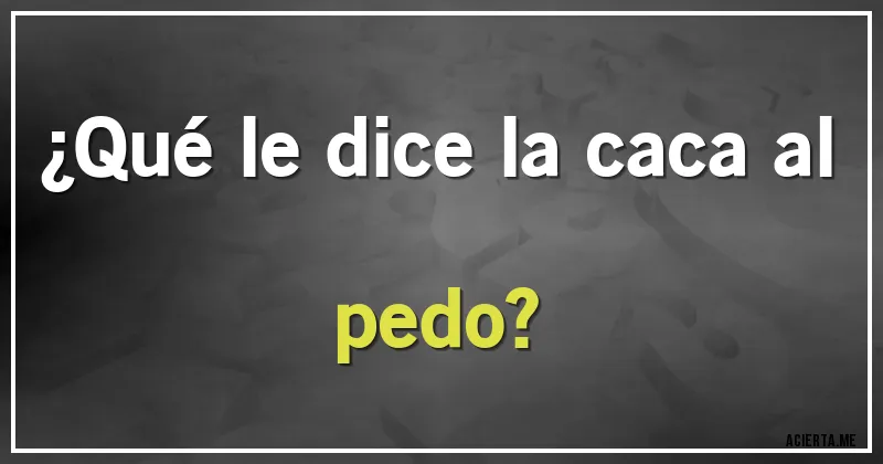 Acertijos - ¿Qué le dice la caca al pedo?