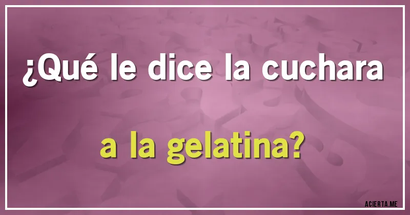 Acertijos - ¿Qué le dice la cuchara a la gelatina?