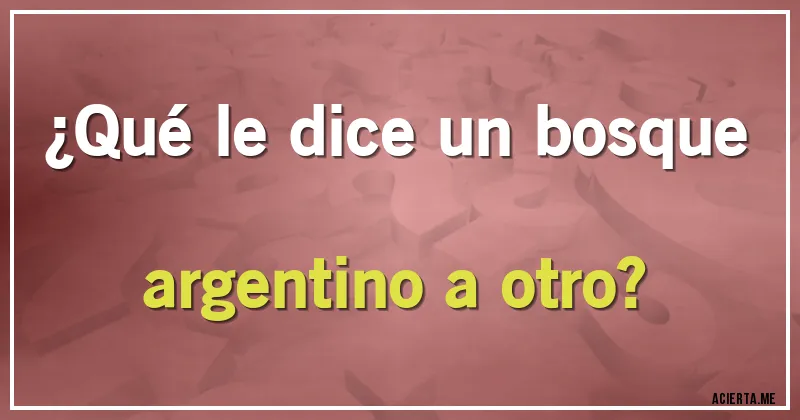 Acertijos - ¿Qué le dice un bosque argentino a otro?