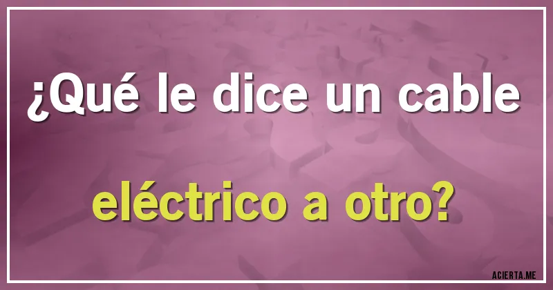 Acertijos - ¿Qué le dice un cable eléctrico a otro?