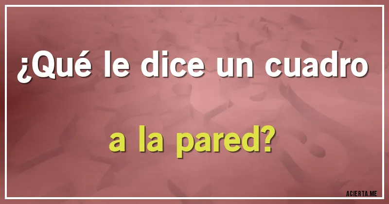 Acertijos - ¿Qué le dice un cuadro a la pared?