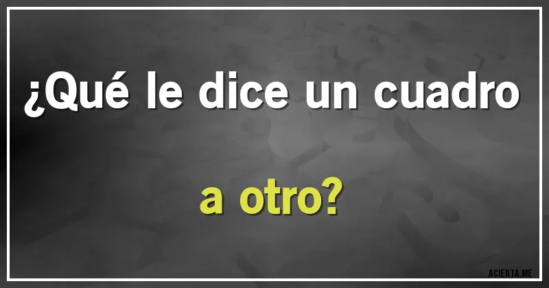 Acertijos - ¿Qué le dice un cuadro a otro?