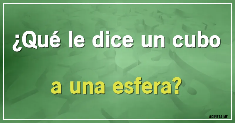 Acertijos - ¿Qué le dice un cubo a una esfera?