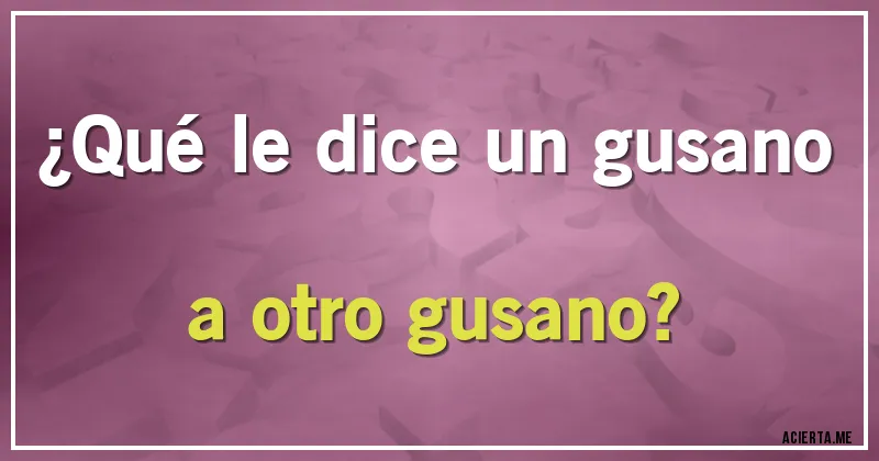Acertijos - ¿Qué le dice un gusano a otro gusano?