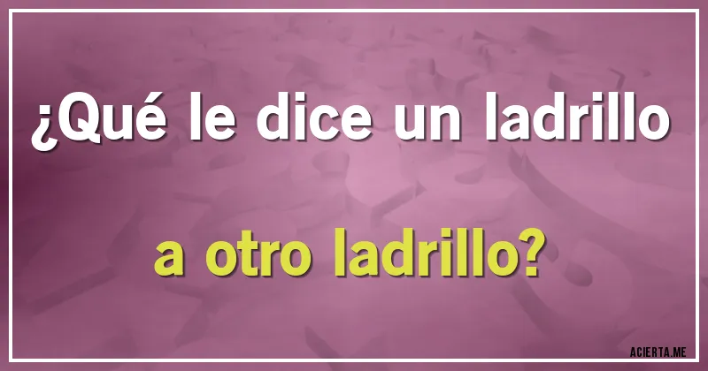 Acertijos - ¿Qué le dice un ladrillo a otro ladrillo?