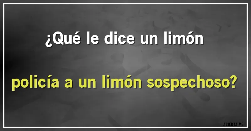 Acertijos - ¿Qué le dice un limón policía a un limón sospechoso?