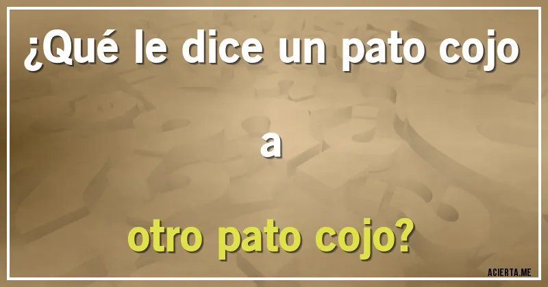 Acertijos - ¿Qué le dice un pato cojo a
otro pato cojo?