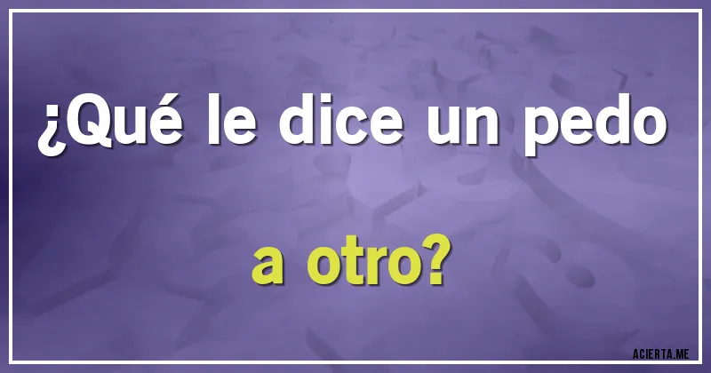Acertijos - ¿Qué le dice un pedo a otro?