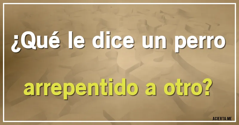 Acertijos - ¿Qué le dice un perro arrepentido a otro?