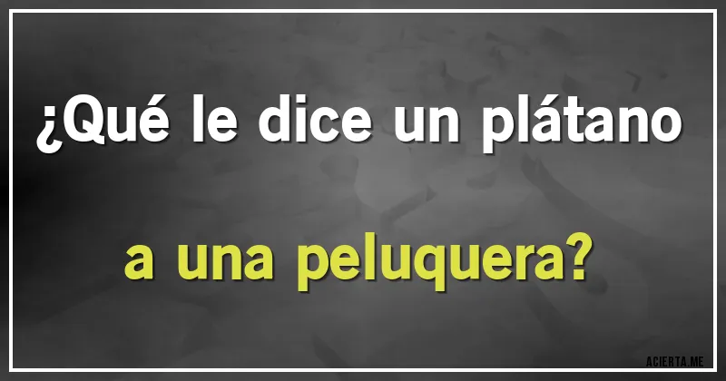Acertijos - ¿Qué le dice un plátano a una peluquera?