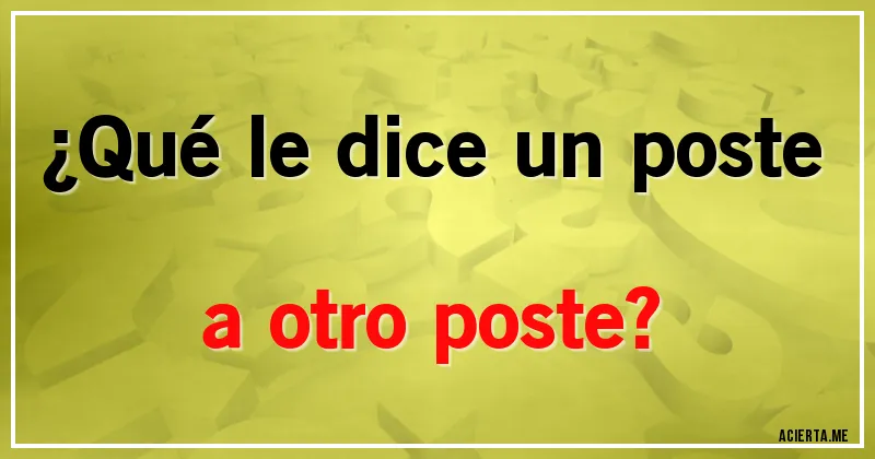 Acertijos - ¿Qué le dice un poste a otro poste?