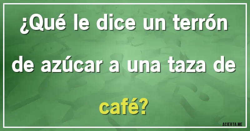 Acertijos - ¿Qué le dice un terrón de azúcar a una taza de café?